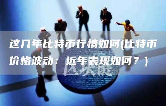 这几年比特币行情如何 - 比特币价格波动：近年表现如何？